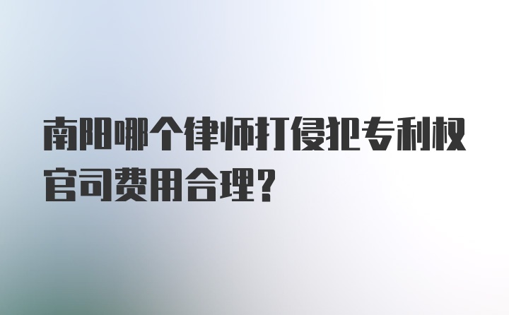 南阳哪个律师打侵犯专利权官司费用合理？