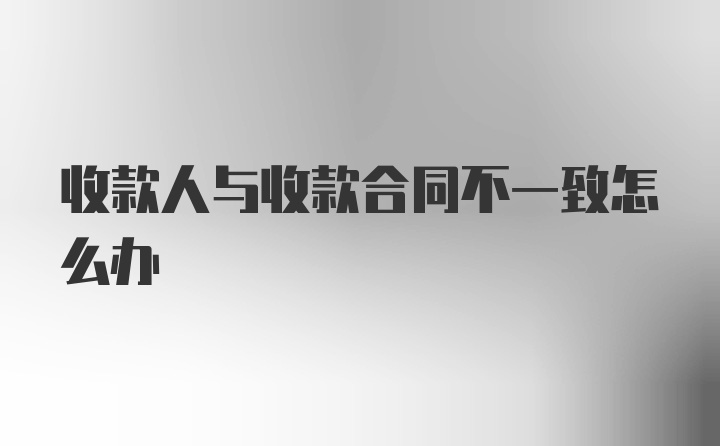 收款人与收款合同不一致怎么办