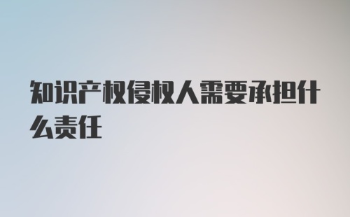 知识产权侵权人需要承担什么责任