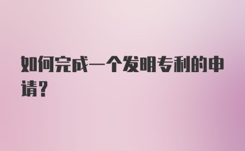 如何完成一个发明专利的申请？