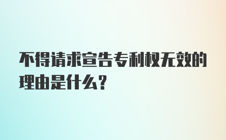 不得请求宣告专利权无效的理由是什么？