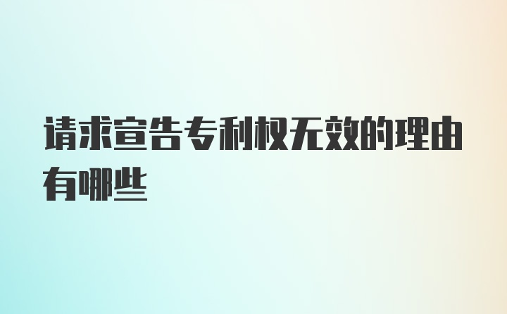 请求宣告专利权无效的理由有哪些