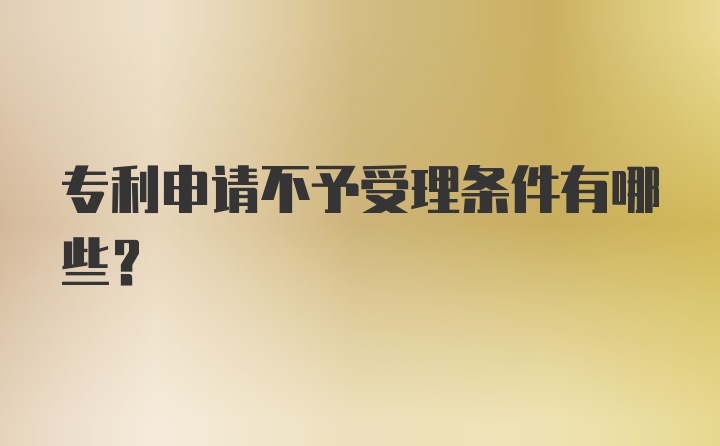 专利申请不予受理条件有哪些？