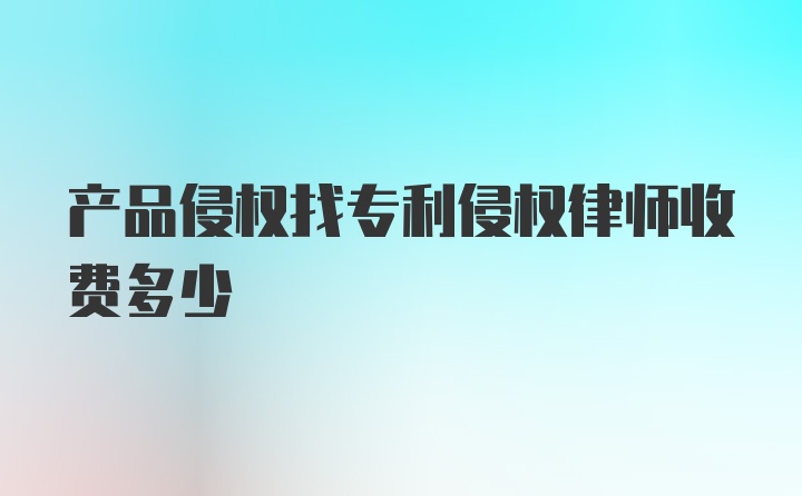 产品侵权找专利侵权律师收费多少