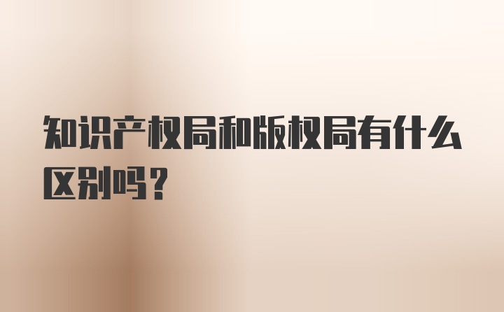 知识产权局和版权局有什么区别吗？