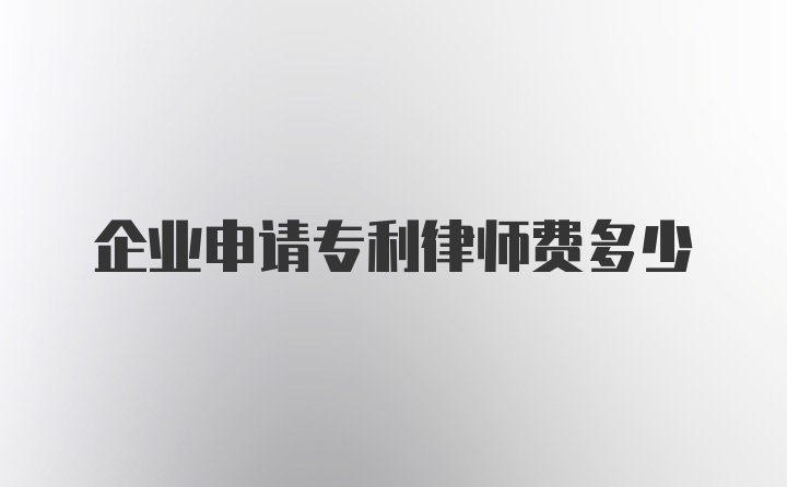 企业申请专利律师费多少