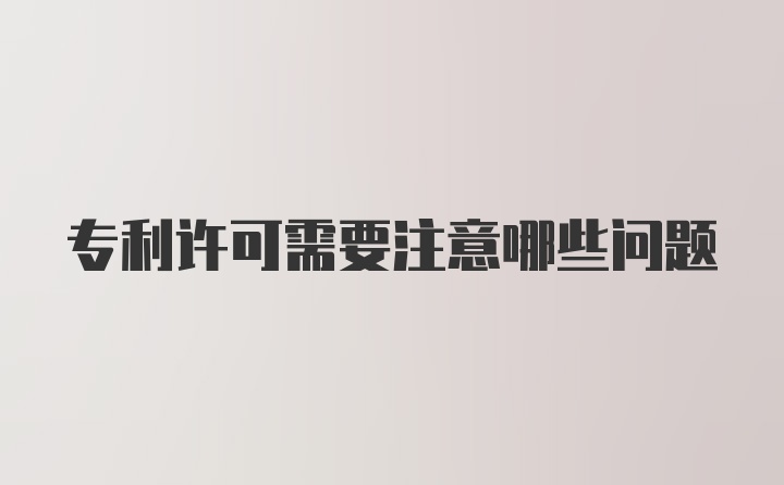 专利许可需要注意哪些问题