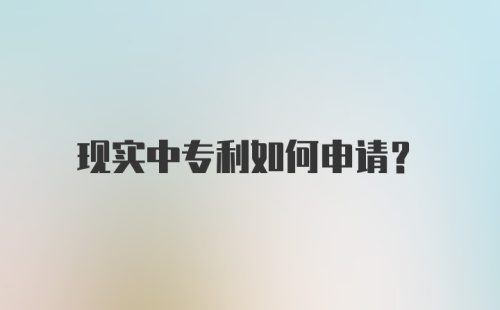 现实中专利如何申请？