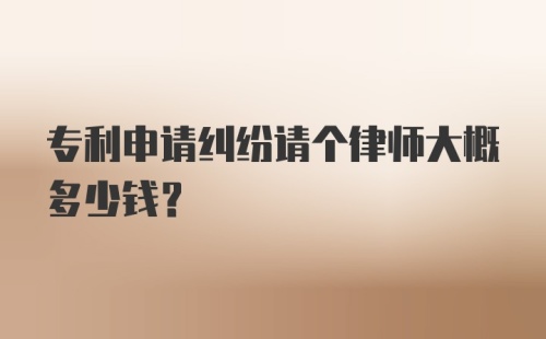 专利申请纠纷请个律师大概多少钱？