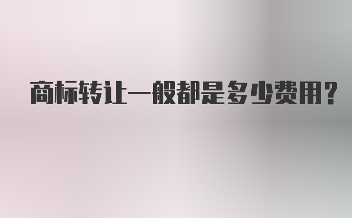 商标转让一般都是多少费用？