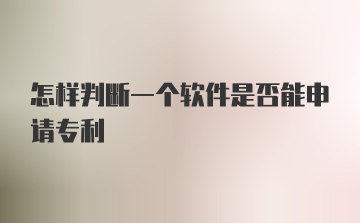 怎样判断一个软件是否能申请专利