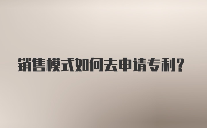 销售模式如何去申请专利？