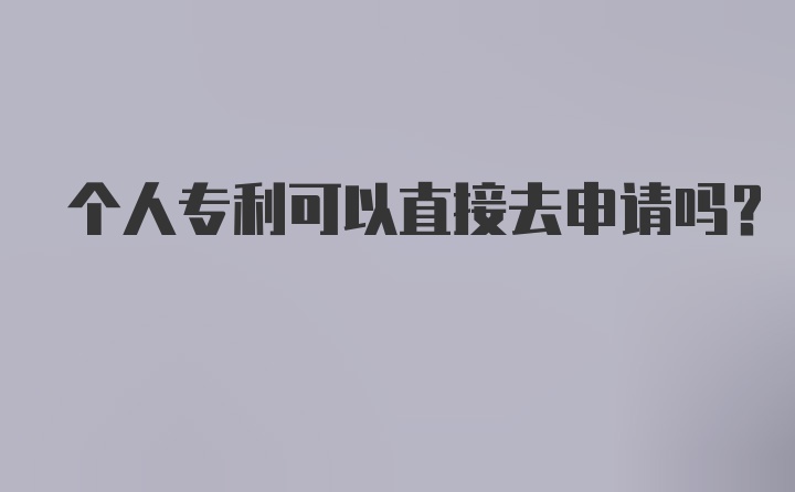 个人专利可以直接去申请吗？