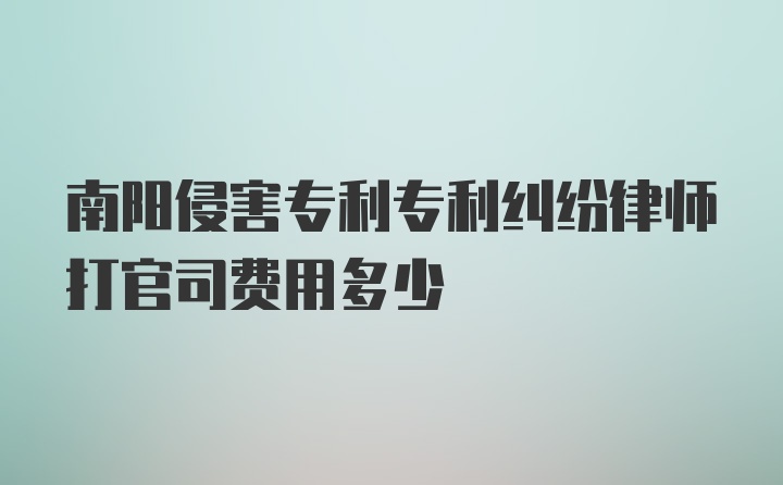 南阳侵害专利专利纠纷律师打官司费用多少