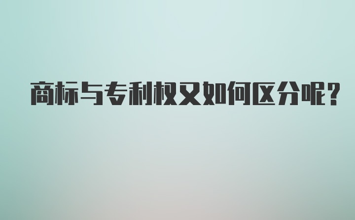 商标与专利权又如何区分呢？