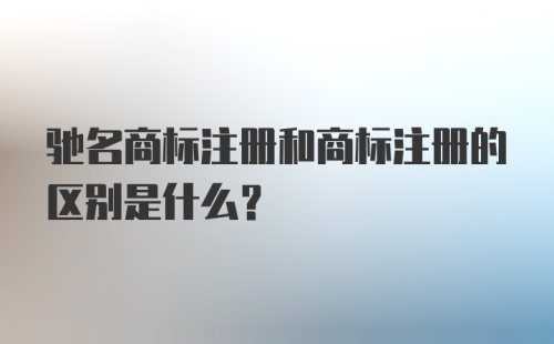 驰名商标注册和商标注册的区别是什么？