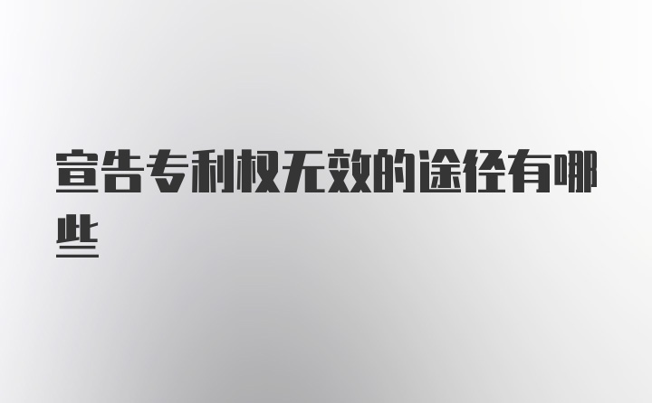 宣告专利权无效的途径有哪些