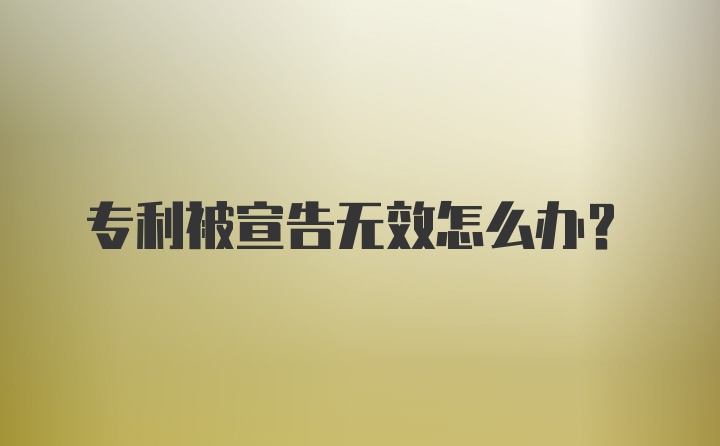 专利被宣告无效怎么办？