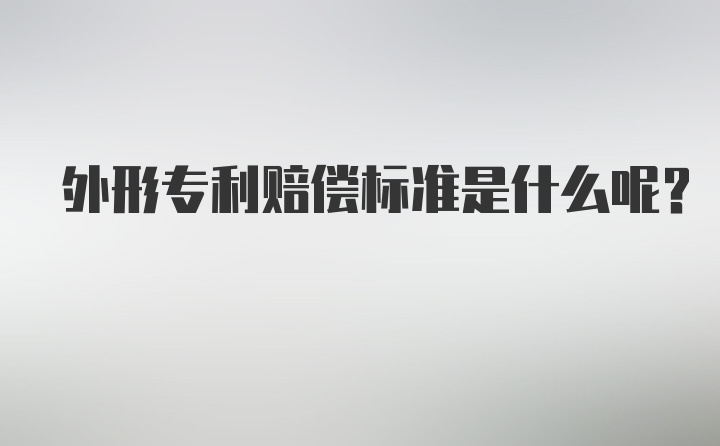 外形专利赔偿标准是什么呢？