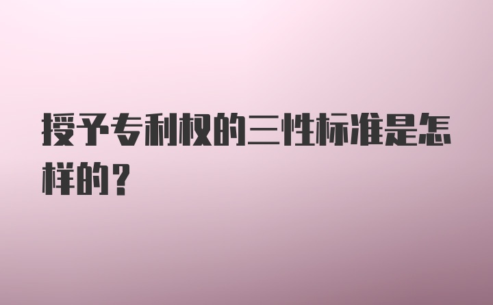 授予专利权的三性标准是怎样的？