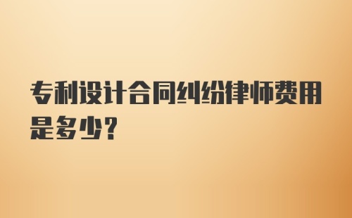 专利设计合同纠纷律师费用是多少？