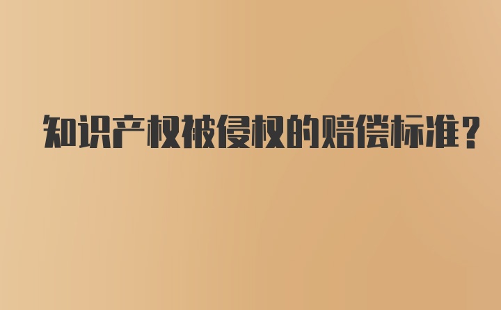 知识产权被侵权的赔偿标准？