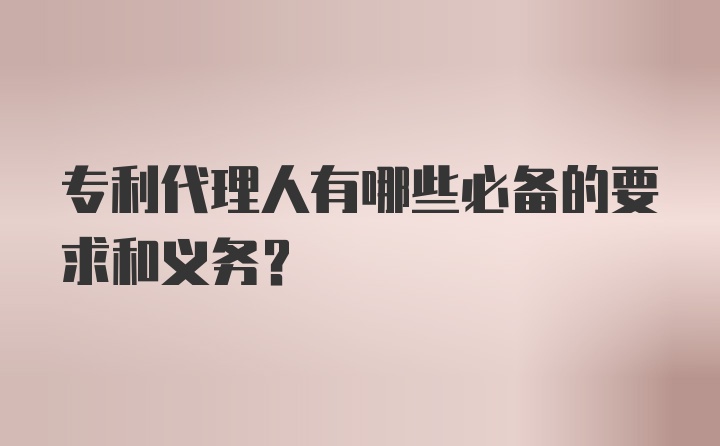 专利代理人有哪些必备的要求和义务？