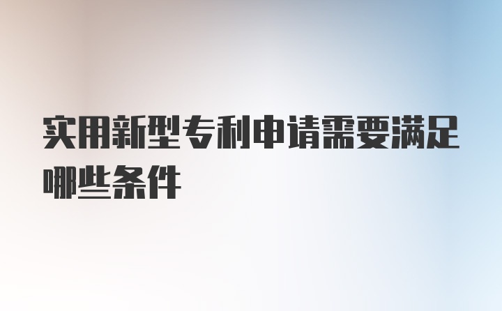 实用新型专利申请需要满足哪些条件