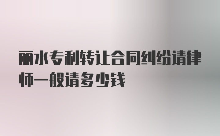 丽水专利转让合同纠纷请律师一般请多少钱