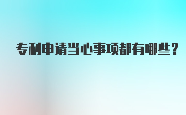 专利申请当心事项都有哪些？