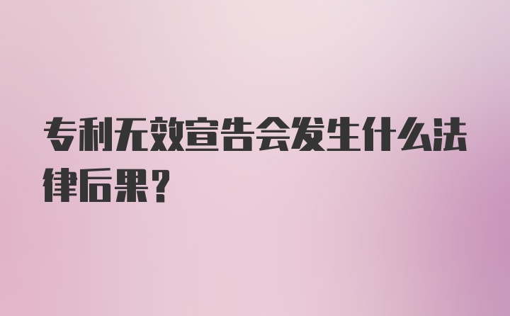 专利无效宣告会发生什么法律后果？