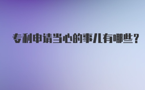 专利申请当心的事儿有哪些？