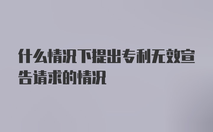 什么情况下提出专利无效宣告请求的情况