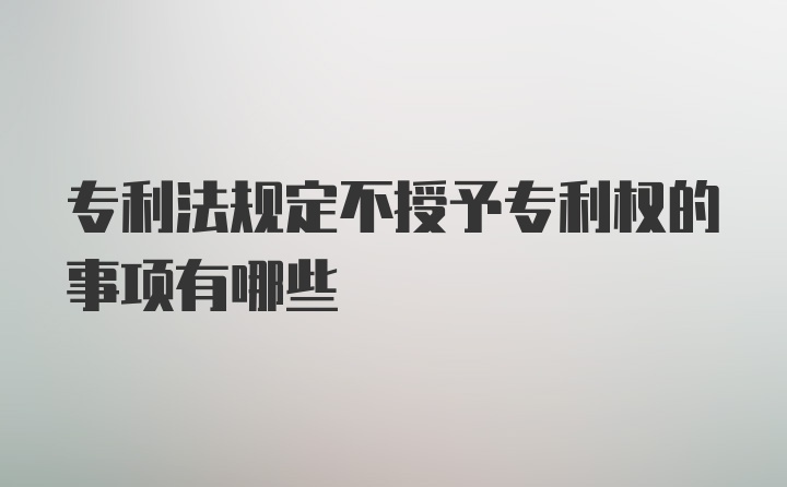 专利法规定不授予专利权的事项有哪些