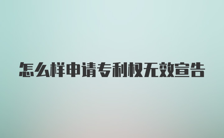 怎么样申请专利权无效宣告