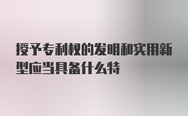 授予专利权的发明和实用新型应当具备什么特