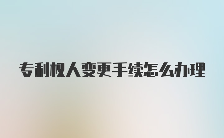 专利权人变更手续怎么办理