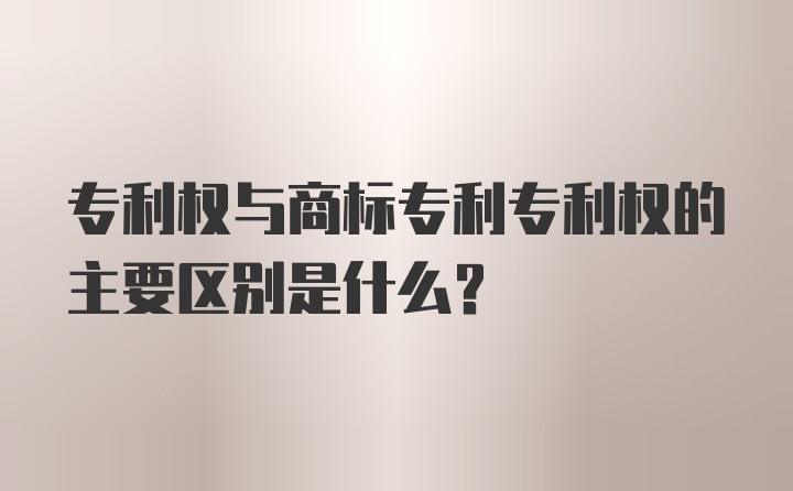 专利权与商标专利专利权的主要区别是什么？