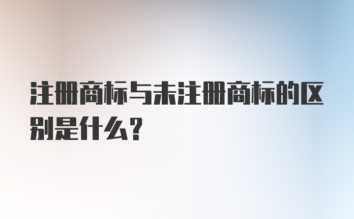 注册商标与未注册商标的区别是什么?