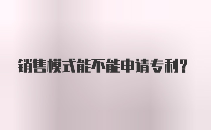 销售模式能不能申请专利？