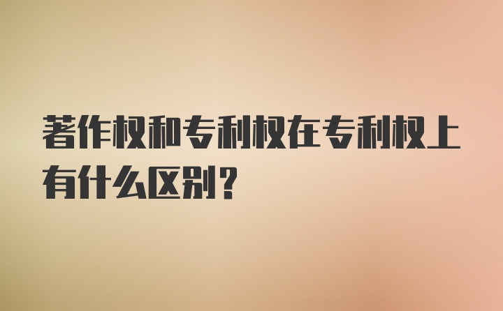 著作权和专利权在专利权上有什么区别？