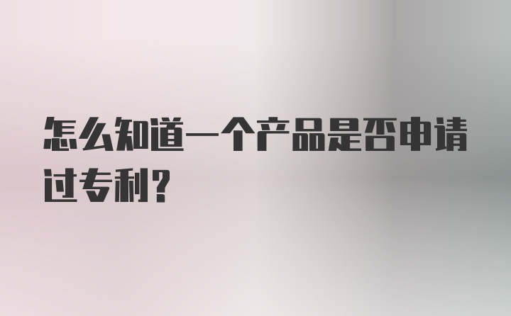 怎么知道一个产品是否申请过专利？