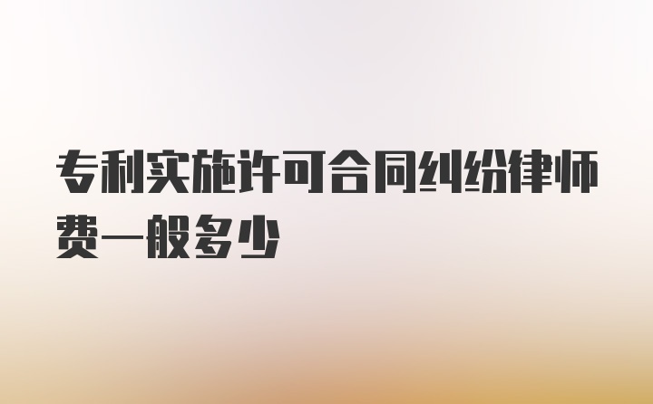 专利实施许可合同纠纷律师费一般多少