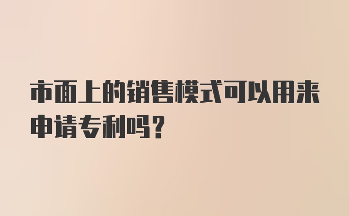 市面上的销售模式可以用来申请专利吗？