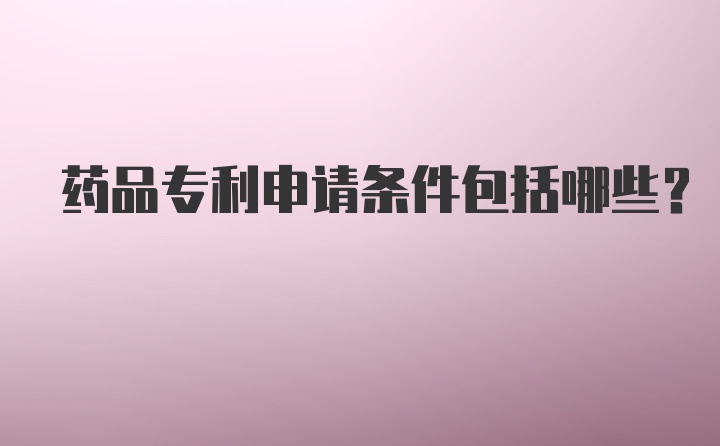 药品专利申请条件包括哪些？