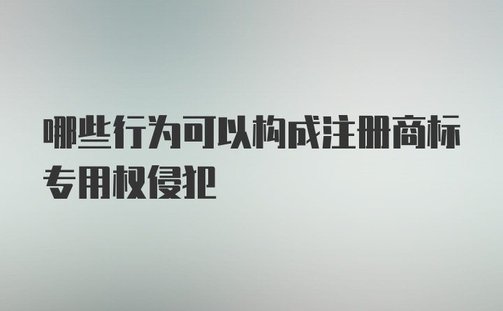 哪些行为可以构成注册商标专用权侵犯