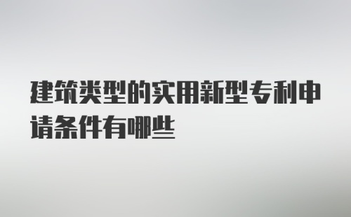 建筑类型的实用新型专利申请条件有哪些