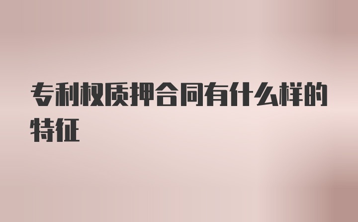 专利权质押合同有什么样的特征