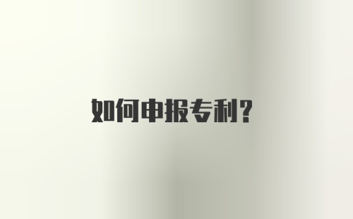 如何申报专利？