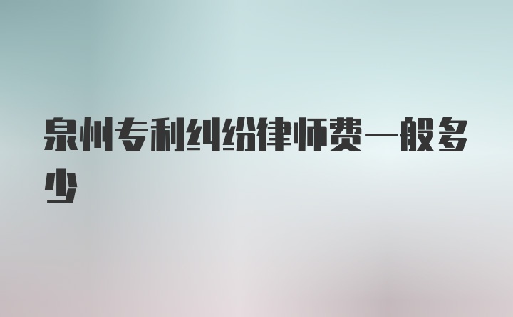 泉州专利纠纷律师费一般多少